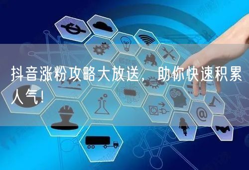 抖音涨粉攻略大放送，助你快速积累人气！