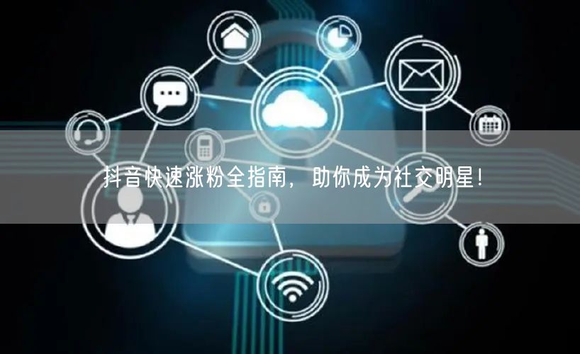 抖音快速涨粉全指南，助你成为社交明星！