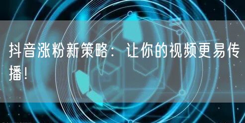 抖音涨粉新策略：让你的视频更易传播！