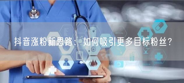 抖音涨粉新思路：如何吸引更多目标粉丝？