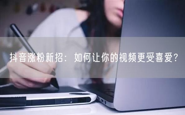 抖音涨粉新招：如何让你的视频更受喜爱？