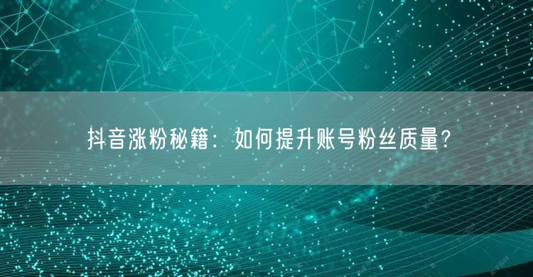 抖音涨粉秘籍：如何提升账号粉丝质量？