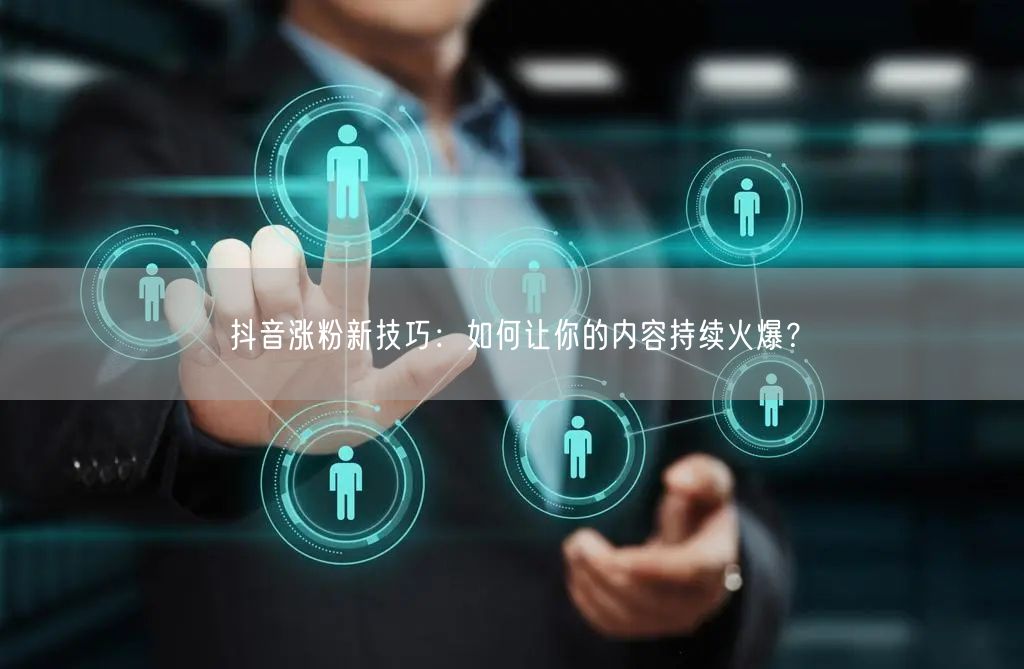 抖音涨粉新技巧：如何让你的内容持续火爆？