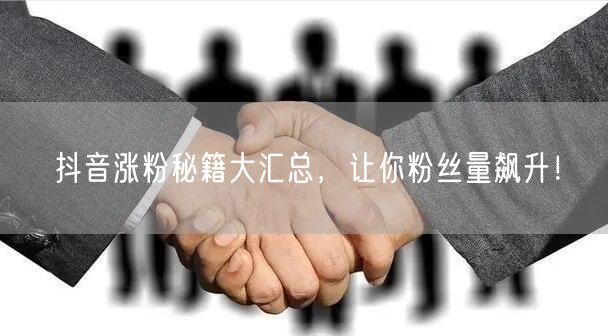 抖音涨粉秘籍大汇总，让你粉丝量飙升！