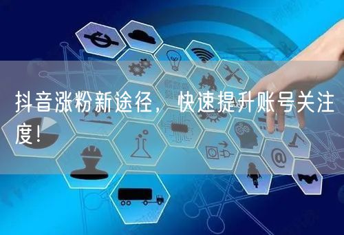 抖音涨粉新途径，快速提升账号关注度！