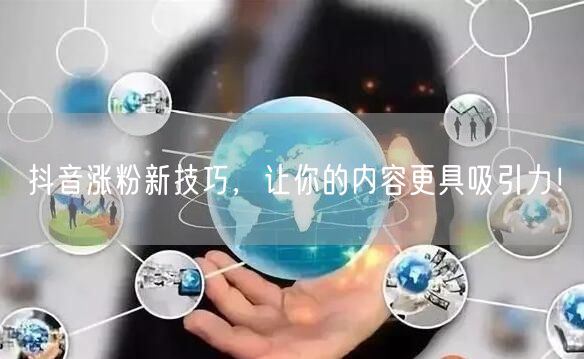 抖音涨粉新技巧，让你的内容更具吸引力！