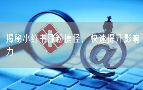 揭秘小红书涨粉捷径，快速提升影响力