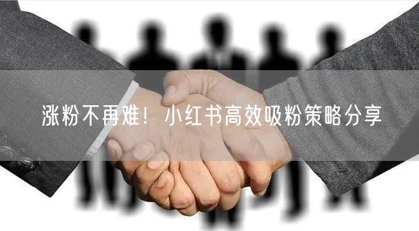 涨粉不再难！小红书高效吸粉策略分享