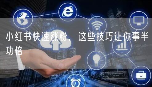 小红书快速涨粉，这些技巧让你事半功倍