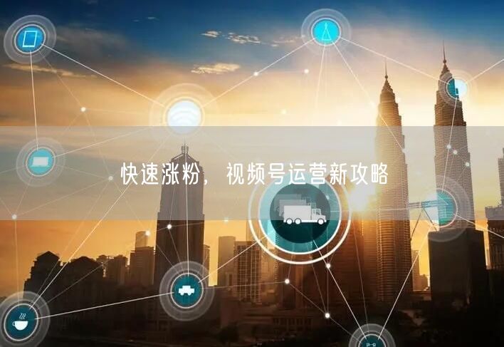 快速涨粉，视频号运营新攻略