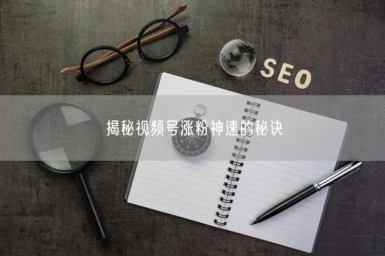 揭秘视频号涨粉神速的秘诀