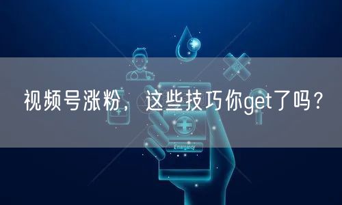 视频号涨粉，这些技巧你get了吗？