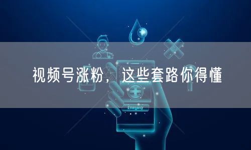 视频号涨粉，这些套路你得懂