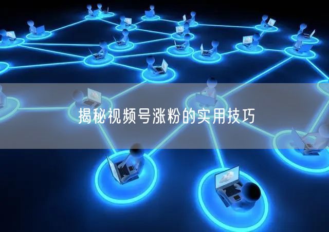 揭秘视频号涨粉的实用技巧