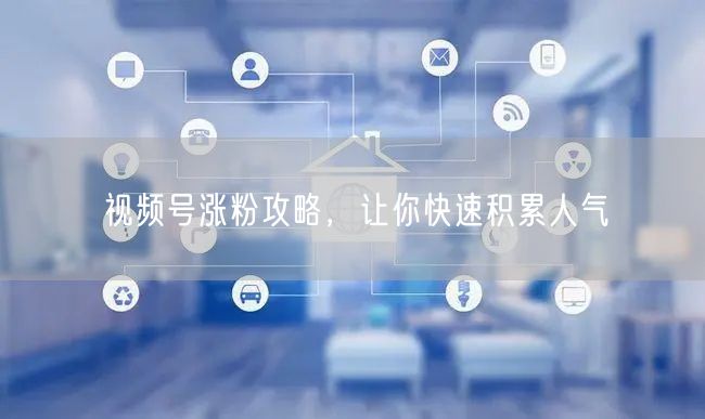 视频号涨粉攻略，让你快速积累人气