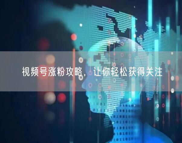 视频号涨粉攻略，让你轻松获得关注