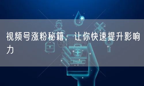 视频号涨粉秘籍，让你快速提升影响力