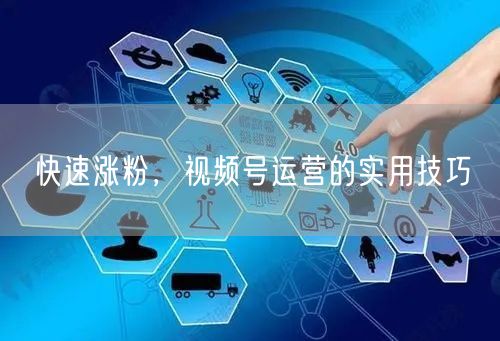 快速涨粉，视频号运营的实用技巧