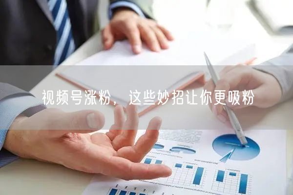 视频号涨粉，这些妙招让你更吸粉