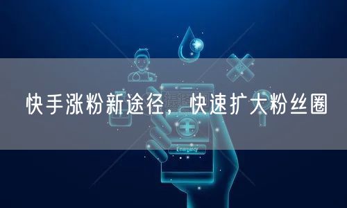 快手涨粉新途径，快速扩大粉丝圈