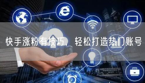 快手涨粉有技巧，轻松打造热门账号