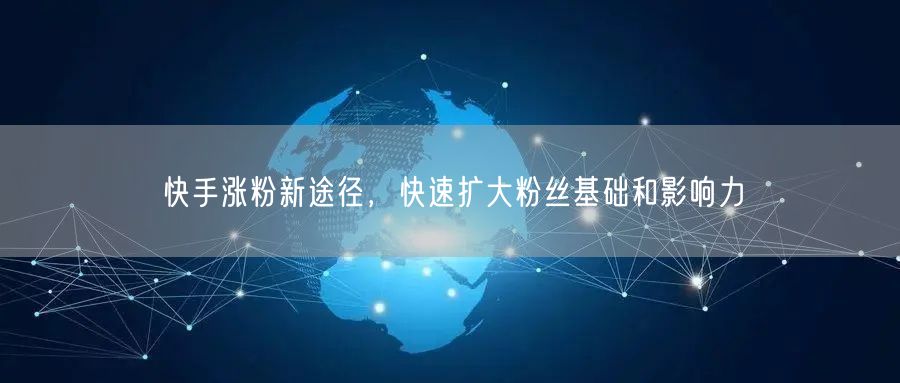 快手涨粉新途径，快速扩大粉丝基础和影响力
