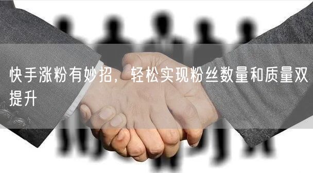 快手涨粉有妙招，轻松实现粉丝数量和质量双提升