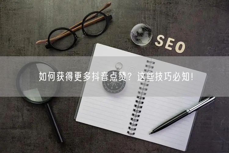 如何获得更多抖音点赞？这些技巧必知！