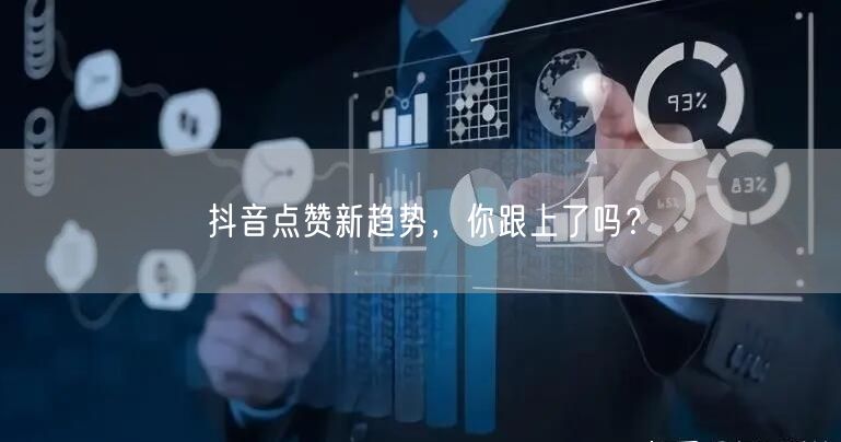 抖音点赞新趋势，你跟上了吗？