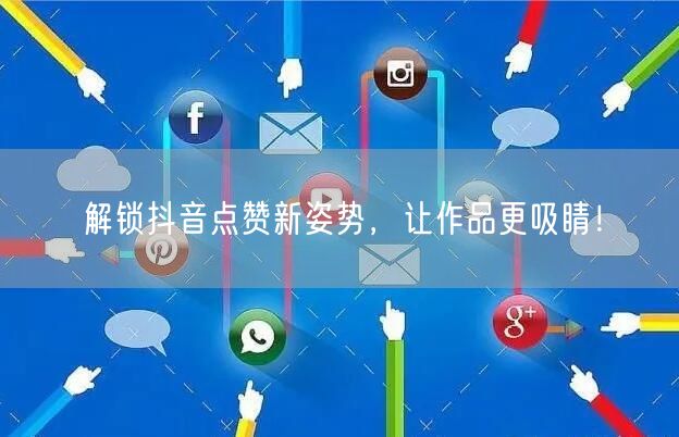 解锁抖音点赞新姿势，让作品更吸睛！