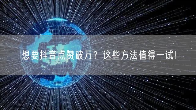 想要抖音点赞破万？这些方法值得一试！